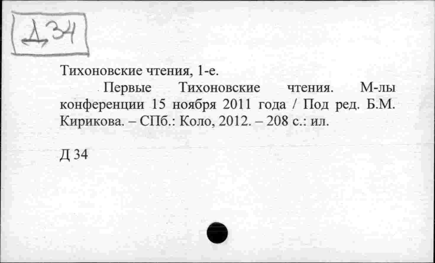 ﻿Тихоновские чтения, 1-е.
Первые Тихоновские чтения. М-лы конференции 15 ноября 2011 года / Под ред. Б.М. Кирикова. - СПб.: Коло, 2012. - 208 с.: ил.
Д34